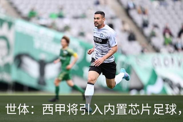 世体：西甲将引入内置芯片足球，主裁将现场宣读VAR判罚原因