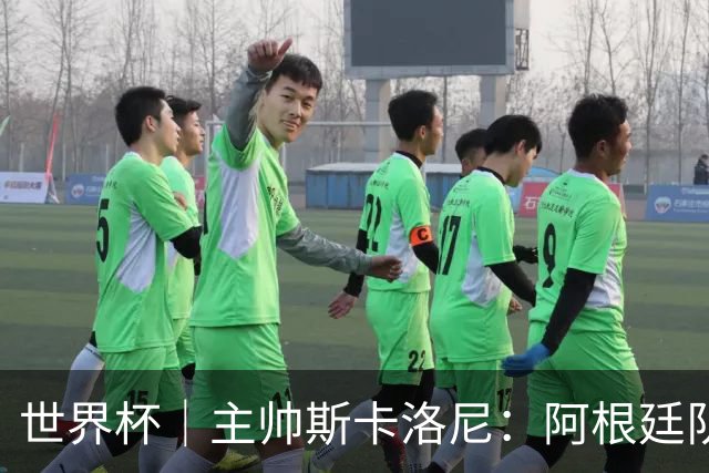 世界杯｜主帅斯卡洛尼：阿根廷队不自大也不自卑