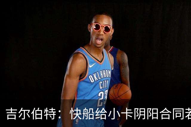 吉尔伯特：快船给小卡阴阳合同若属实应被处罚 否则别队也会效仿