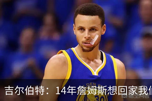 吉尔伯特：14年詹姆斯想回家我们也想要他 我飞到迈阿密与他面谈