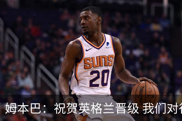 姆本巴：祝贺英格兰晋级 我们对得上自己身上的球衣