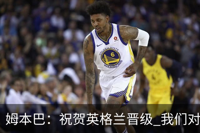 姆本巴：祝贺英格兰晋级 我们对得上自己身上的球衣