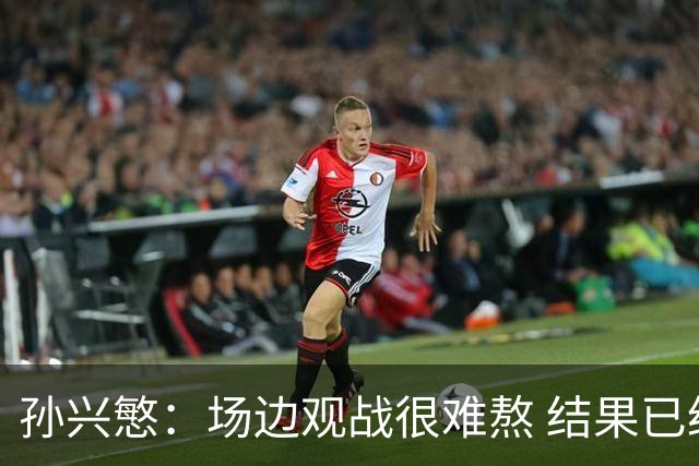 孙兴慜：场边观战很难熬 结果已经不由我们掌控