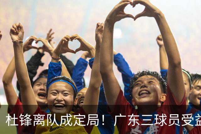 杜锋离队成定局！广东三球员受益巨大 徐昕将回归 2米08新星获重用