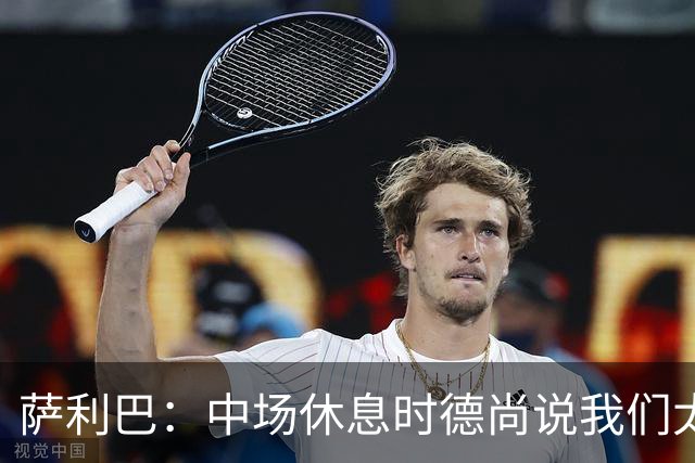 萨利巴：中场休息时德尚说我们太急躁需要更冷静，下半场踢得不错
