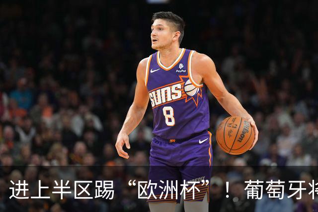 进上半区踢“欧洲杯”！葡萄牙将战克罗地亚 C罗魔笛再相遇