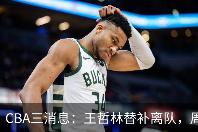 CBA三消息：王哲林替补离队，周鹏左右为难，广东给徐杰找接班人