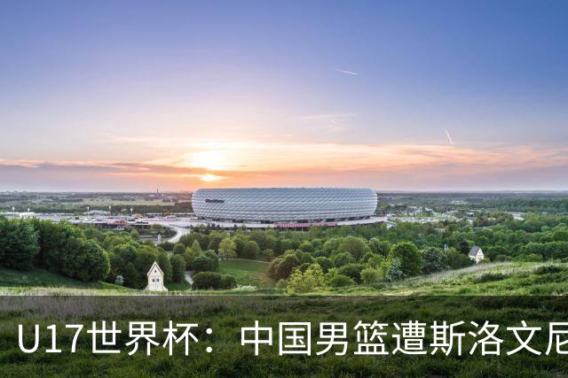 U17世界杯：中国男篮遭斯洛文尼亚三分准绝杀 时隔十年获第十名