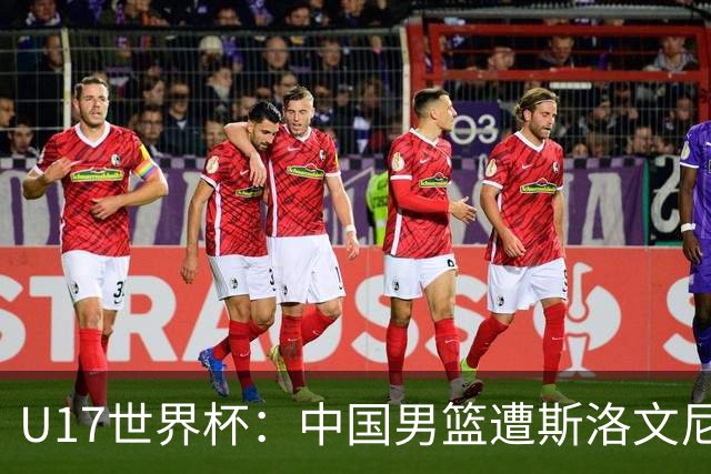 U17世界杯：中国男篮遭斯洛文尼亚三分准绝杀 时隔十年获第十名
